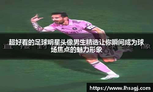 超好看的足球明星头像男生精选让你瞬间成为球场焦点的魅力形象